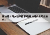 区块链公司女孩子能干吗[区块链的公司能去吗]