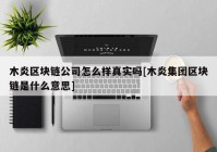 木炎区块链公司怎么样真实吗[木炎集团区块链是什么意思]