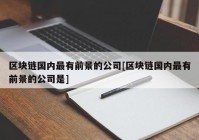 区块链国内最有前景的公司[区块链国内最有前景的公司是]