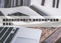 国家控股的区块链公司[国家区块链产业发展委员会]