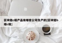 区块链c端产品有哪些公司生产的[区块链b端c端]