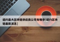 纽约最大区块链供应商公司有哪些[纽约区块链最新消息]