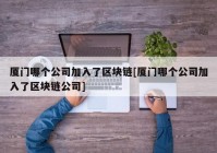 厦门哪个公司加入了区块链[厦门哪个公司加入了区块链公司]