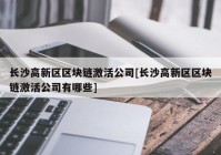 长沙高新区区块链激活公司[长沙高新区区块链激活公司有哪些]