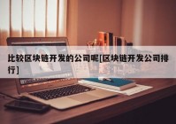 比较区块链开发的公司呢[区块链开发公司排行]