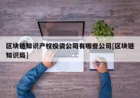 区块链知识产权投资公司有哪些公司[区块链知识局]