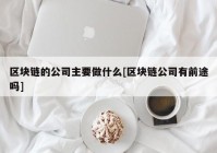 区块链的公司主要做什么[区块链公司有前途吗]