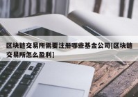 区块链交易所需要注册哪些基金公司[区块链交易所怎么盈利]