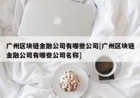 广州区块链金融公司有哪些公司[广州区块链金融公司有哪些公司名称]