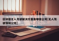 区块链无人驾驶解决方案有哪些公司[无人驾驶领域公司]