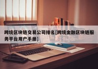 跨境区块链交易公司排名[跨境金融区块链服务平台用户手册]