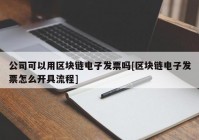 公司可以用区块链电子发票吗[区块链电子发票怎么开具流程]