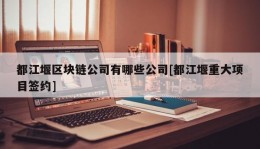 都江堰区块链公司有哪些公司[都江堰重大项目签约]