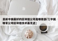 目前中国最好的区块链公司是哪些部门[中国哪家公司区块链技术最先进]