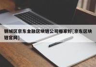 钢城区京东金融区块链公司哪家好[京东区块链官网]