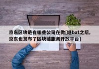 京东区块链有哪些公司在做[继bat之后,京东也发布了区块链服务开放平台]