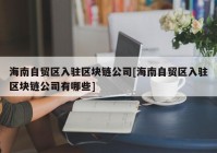 海南自贸区入驻区块链公司[海南自贸区入驻区块链公司有哪些]