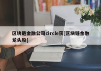 区块链金融公司circle获[区块链金融龙头股]