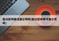 能以区块链注册公司吗[能以区块链注册公司吗]