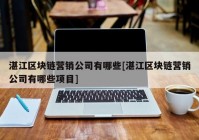 湛江区块链营销公司有哪些[湛江区块链营销公司有哪些项目]