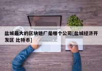 盐城最大的区块链厂是哪个公司[盐城经济开发区 比特币]