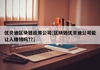 优贝迪区块链应用公司[区块链优贝迪公司能让人赚钱吗??]